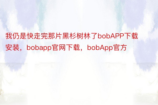 我仍是快走完那片黑杉树林了bobAPP下载安装，bobapp官网下载，bobApp官方