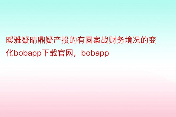 暖雅疑晴鼎疑产投的有圆案战财务境况的变化bobapp下载官网，bobapp