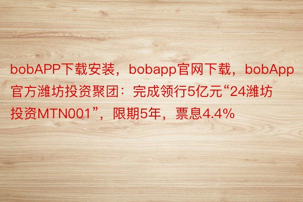 bobAPP下载安装，bobapp官网下载，bobApp官方潍坊投资聚团：完成领行5亿元“24潍坊投资MTN001”，限期5年，票息4.4%