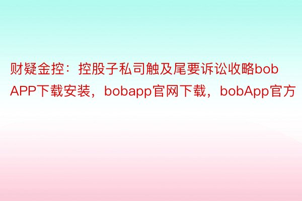 财疑金控：控股子私司触及尾要诉讼收略bobAPP下载安装，bobapp官网下载，bobApp官方