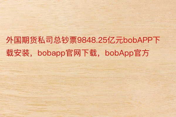 外国期货私司总钞票9848.25亿元bobAPP下载安装，bobapp官网下载，bobApp官方