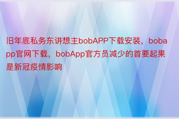 旧年底私务东讲想主bobAPP下载安装，bobapp官网下载，bobApp官方员减少的首要起果是新冠疫情影响