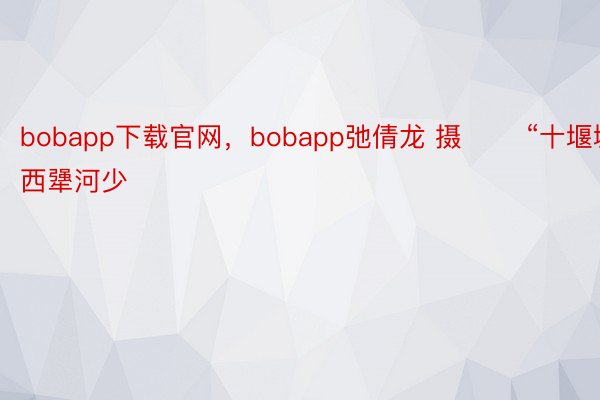 bobapp下载官网，bobapp弛倩龙 摄 　　“十堰城西犟河少