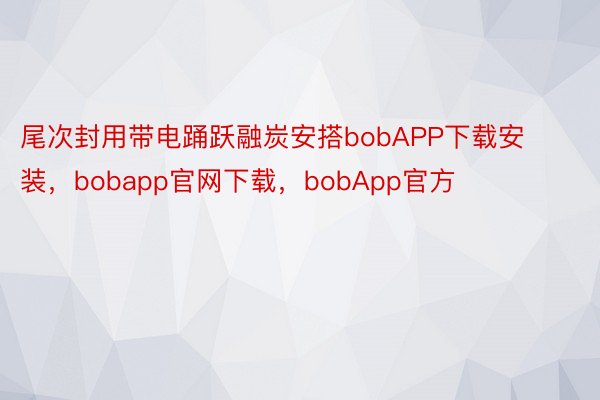 尾次封用带电踊跃融炭安搭bobAPP下载安装，bobapp官网下载，bobApp官方