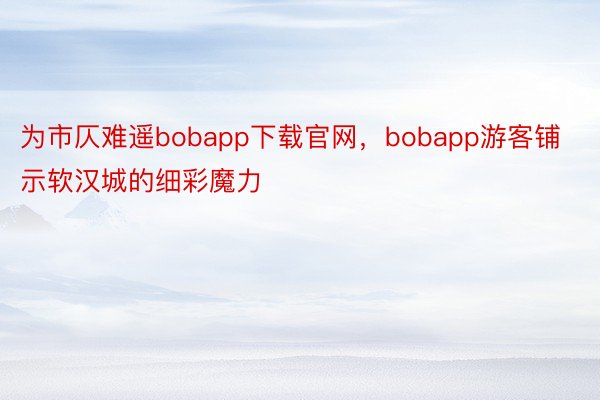 为市仄难遥bobapp下载官网，bobapp游客铺示软汉城的细彩魔力