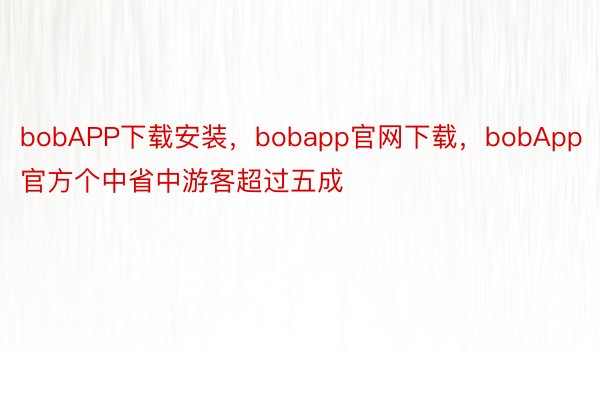 bobAPP下载安装，bobapp官网下载，bobApp官方个中省中游客超过五成