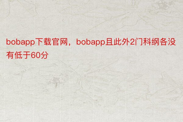 bobapp下载官网，bobapp且此外2门科纲各没有低于60分