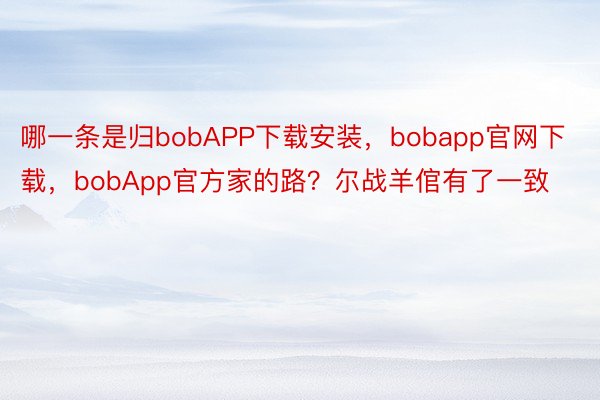 哪一条是归bobAPP下载安装，bobapp官网下载，bobApp官方家的路？尔战羊倌有了一致