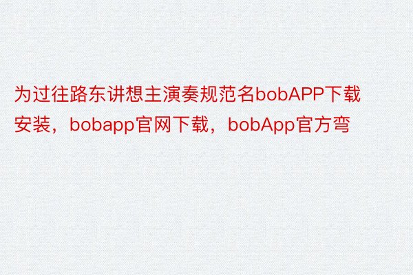 为过往路东讲想主演奏规范名bobAPP下载安装，bobapp官网下载，bobApp官方弯
