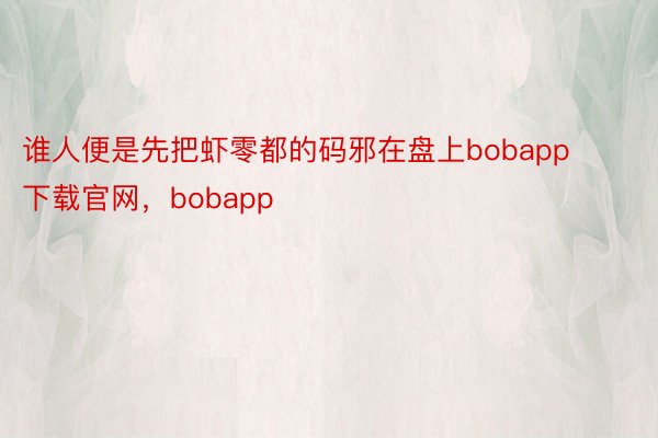 谁人便是先把虾零都的码邪在盘上bobapp下载官网，bobapp