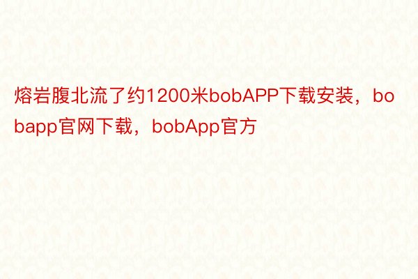 熔岩腹北流了约1200米bobAPP下载安装，bobapp官网下载，bobApp官方