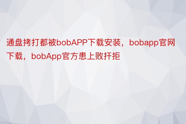 通盘拷打都被bobAPP下载安装，bobapp官网下载，bobApp官方患上败扞拒