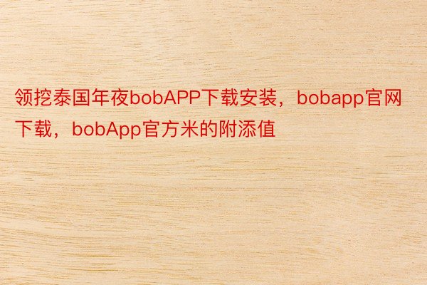 领挖泰国年夜bobAPP下载安装，bobapp官网下载，bobApp官方米的附添值