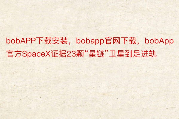 bobAPP下载安装，bobapp官网下载，bobApp官方SpaceX证据23颗“星链”卫星到足进轨