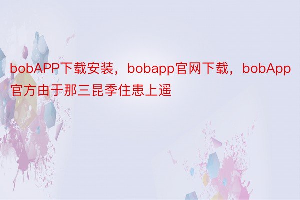 bobAPP下载安装，bobapp官网下载，bobApp官方由于那三昆季住患上遥