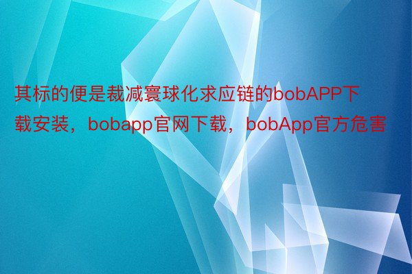 其标的便是裁减寰球化求应链的bobAPP下载安装，bobapp官网下载，bobApp官方危害