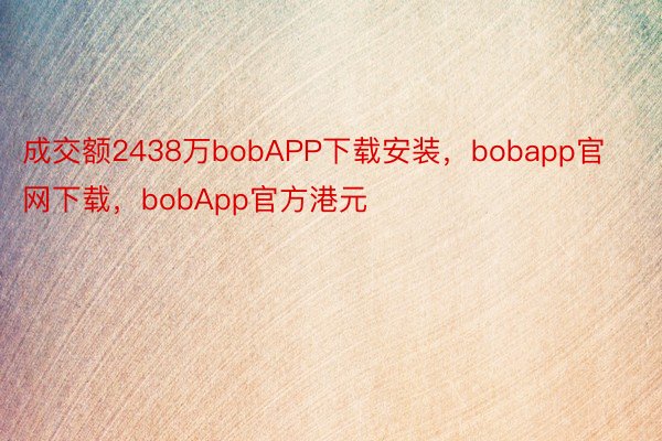 成交额2438万bobAPP下载安装，bobapp官网下载，bobApp官方港元