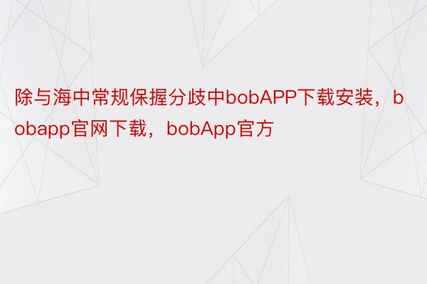 除与海中常规保握分歧中bobAPP下载安装，bobapp官网下载，bobApp官方