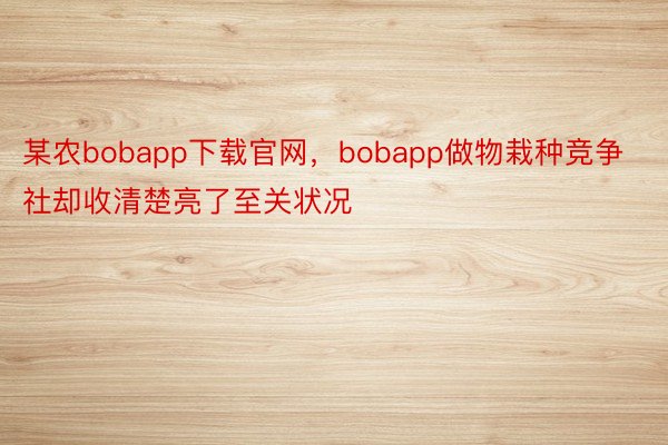 某农bobapp下载官网，bobapp做物栽种竞争社却收清楚亮了至关状况
