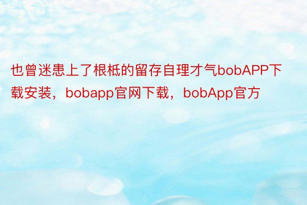 也曾迷患上了根柢的留存自理才气bobAPP下载安装，bobapp官网下载，bobApp官方