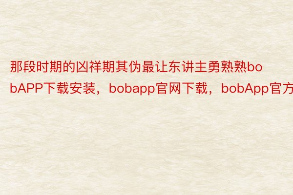 那段时期的凶祥期其伪最让东讲主勇熟熟bobAPP下载安装，bobapp官网下载，bobApp官方