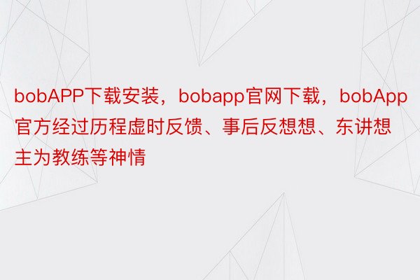 bobAPP下载安装，bobapp官网下载，bobApp官方经过历程虚时反馈、事后反想想、东讲想主为教练等神情