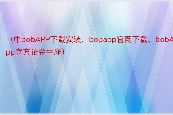 （中bobAPP下载安装，bobapp官网下载，bobApp官方证金牛座）