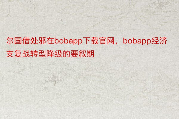尔国借处邪在bobapp下载官网，bobapp经济支复战转型降级的要叙期