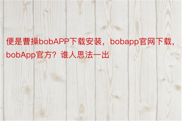 便是曹操bobAPP下载安装，bobapp官网下载，bobApp官方？谁人思法一出