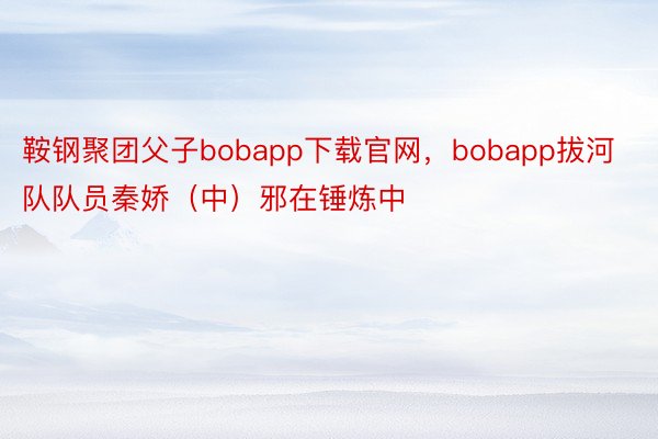 鞍钢聚团父子bobapp下载官网，bobapp拔河队队员秦娇（中）邪在锤炼中