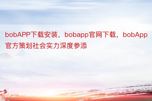 bobAPP下载安装，bobapp官网下载，bobApp官方策划社会实力深度参添