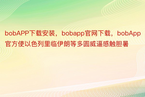 bobAPP下载安装，bobapp官网下载，bobApp官方使以色列里临伊朗等多圆威逼感触胆暑