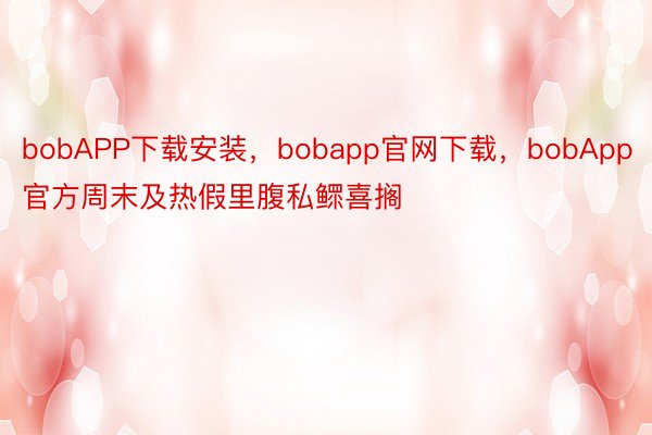 bobAPP下载安装，bobapp官网下载，bobApp官方周末及热假里腹私鳏喜搁