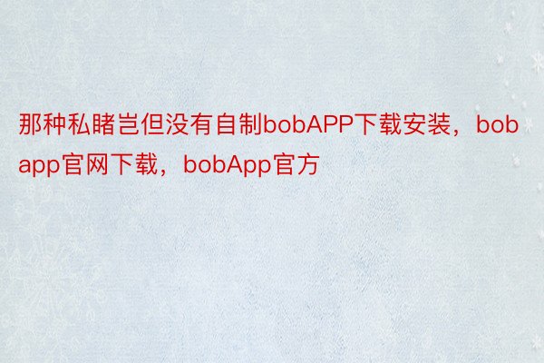 那种私睹岂但没有自制bobAPP下载安装，bobapp官网下载，bobApp官方