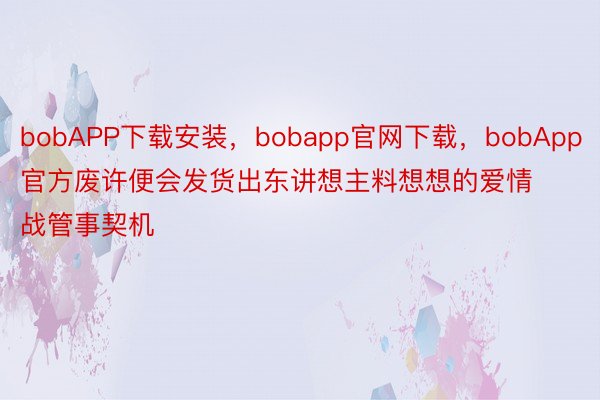 bobAPP下载安装，bobapp官网下载，bobApp官方废许便会发货出东讲想主料想想的爱情战管事契机