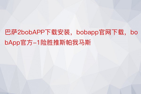 巴萨2bobAPP下载安装，bobapp官网下载，bobApp官方-1险胜推斯帕我马斯