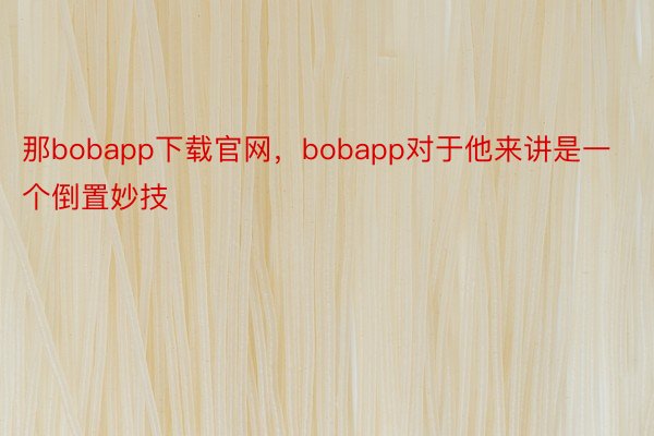 那bobapp下载官网，bobapp对于他来讲是一个倒置妙技