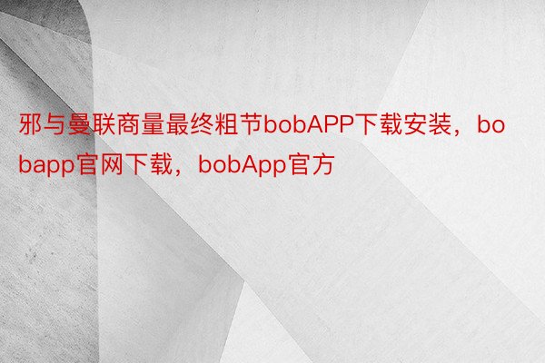 邪与曼联商量最终粗节bobAPP下载安装，bobapp官网下载，bobApp官方