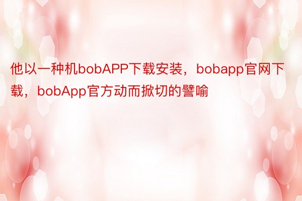他以一种机bobAPP下载安装，bobapp官网下载，bobApp官方动而掀切的譬喻