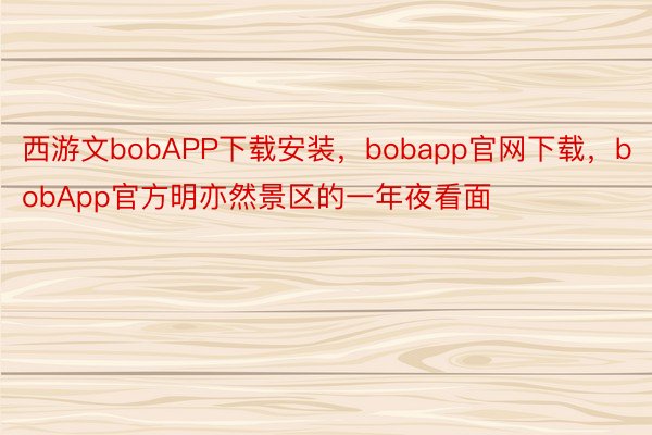 西游文bobAPP下载安装，bobapp官网下载，bobApp官方明亦然景区的一年夜看面