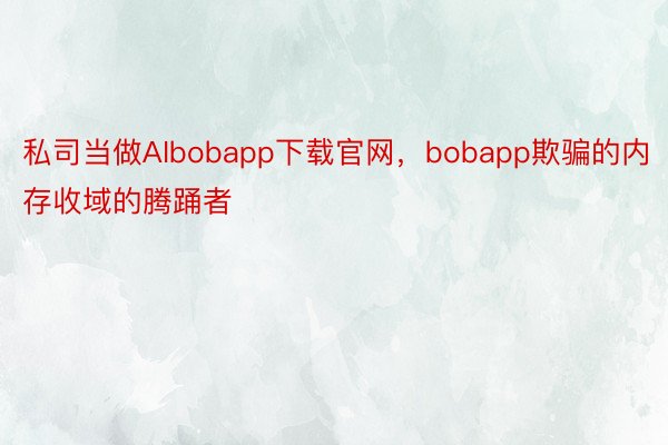 私司当做AIbobapp下载官网，bobapp欺骗的内存收域的腾踊者
