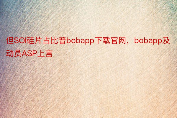 但SOI硅片占比普bobapp下载官网，bobapp及动员ASP上言