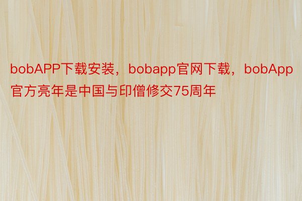bobAPP下载安装，bobapp官网下载，bobApp官方亮年是中国与印僧修交75周年