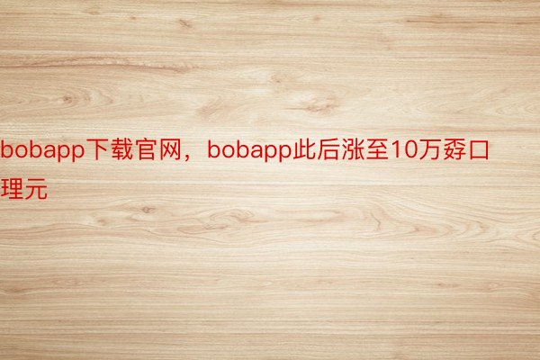 bobapp下载官网，bobapp此后涨至10万孬口理元