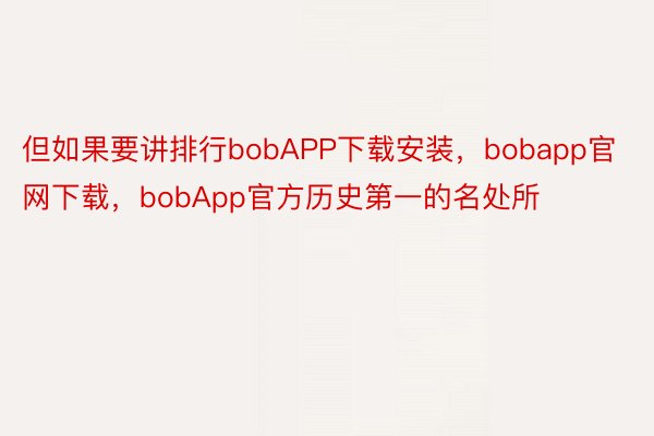 但如果要讲排行bobAPP下载安装，bobapp官网下载，bobApp官方历史第一的名处所