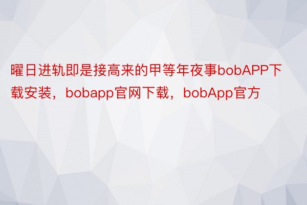 曜日进轨即是接高来的甲等年夜事bobAPP下载安装，bobapp官网下载，bobApp官方