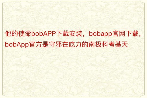 他的使命bobAPP下载安装，bobapp官网下载，bobApp官方是守邪在吃力的南极科考基天