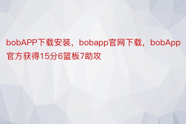 bobAPP下载安装，bobapp官网下载，bobApp官方获得15分6篮板7助攻