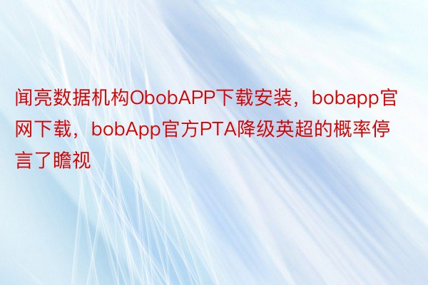 闻亮数据机构ObobAPP下载安装，bobapp官网下载，bobApp官方PTA降级英超的概率停言了瞻视
