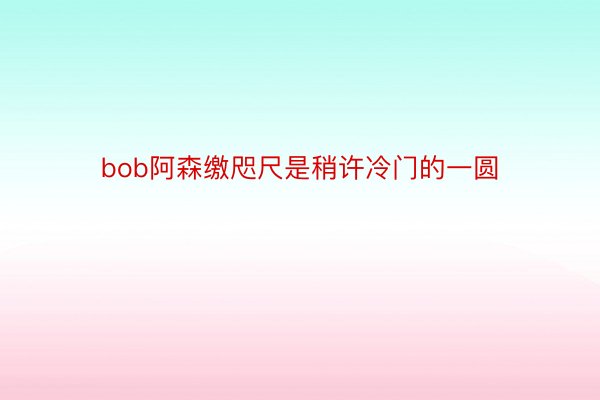 bob阿森缴咫尺是稍许冷门的一圆